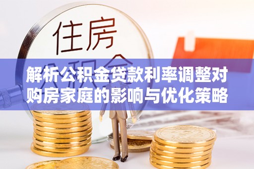 克拉玛依解析公积金贷款利率调整对购房家庭的影响与优化策略