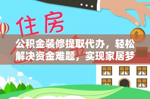 克拉玛依公积金装修提取代办，轻松解决资金难题，实现家居梦想