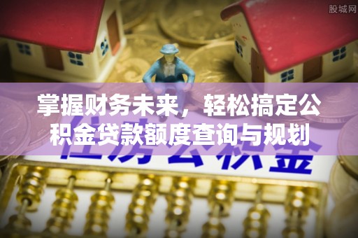 克拉玛依掌握财务未来，轻松搞定公积金贷款额度查询与规划