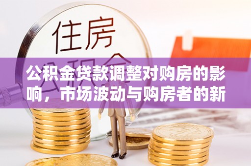 克拉玛依公积金贷款调整对购房的影响，市场波动与购房者的新选择