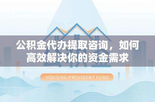 克拉玛依公积金代办提取咨询，如何高效解决你的资金需求