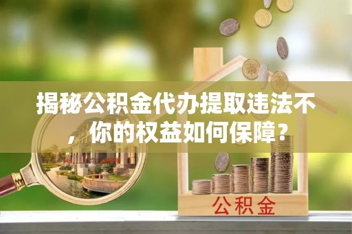 克拉玛依揭秘公积金代办提取违法不，你的权益如何保障？